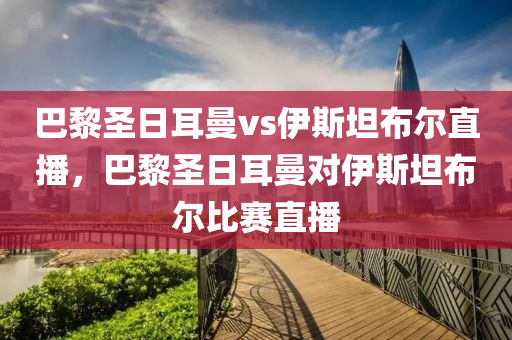 巴黎圣日耳曼vs伊斯坦布尔直播，巴黎圣日耳曼对伊斯坦布尔比赛直播