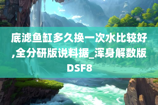 底滤鱼缸多久换一次水比较好,全分研版说料据_浑身解数版DSF8