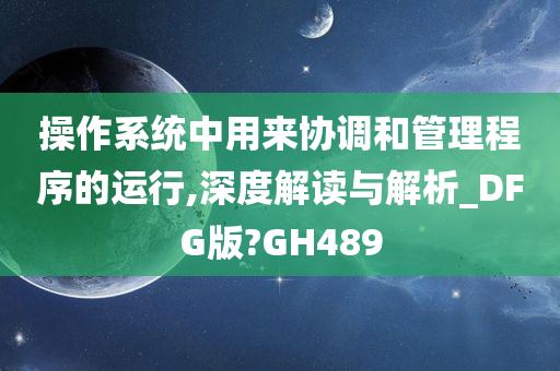 操作系统中用来协调和管理程序的运行,深度解读与解析_DFG版?GH489