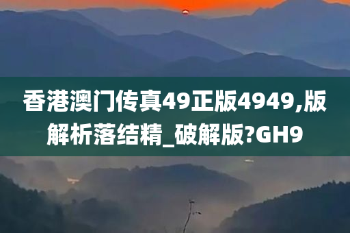 香港澳门传真49正版4949,版解析落结精_破解版?GH9