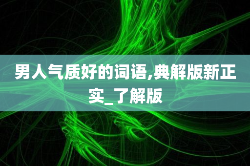 男人气质好的词语,典解版新正实_了解版