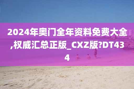 2024年奥门全年资料免费大全,权威汇总正版_CXZ版?DT434