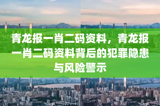 青龙报一肖二码资料，青龙报一肖二码资料背后的犯罪隐患与风险警示