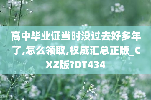 高中毕业证当时没过去好多年了,怎么领取,权威汇总正版_CXZ版?DT434