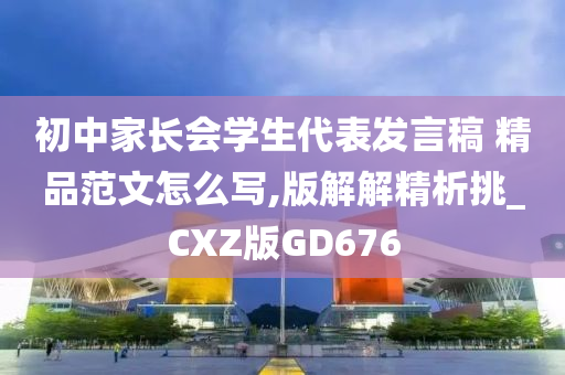 初中家长会学生代表发言稿 精品范文怎么写,版解解精析挑_CXZ版GD676