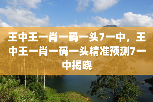 王中王一肖一码一头7一中，王中王一肖一码一头精准预测7一中揭晓