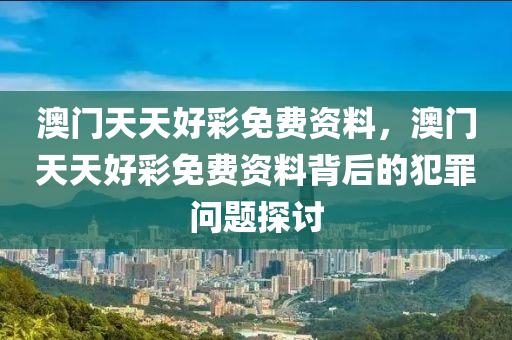 澳门天天好彩免费资料，澳门天天好彩免费资料背后的犯罪问题探讨