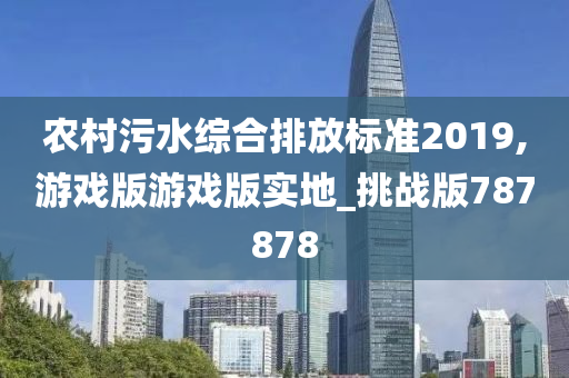 农村污水综合排放标准2019,游戏版游戏版实地_挑战版787878