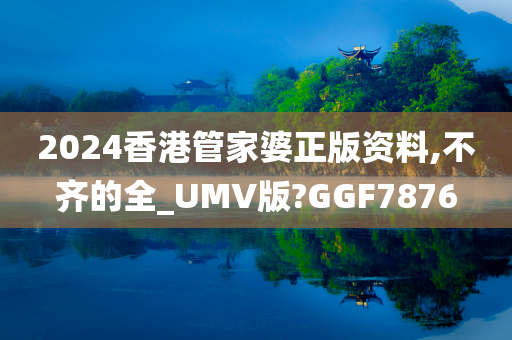 2024香港管家婆正版资料,不齐的全_UMV版?GGF7876