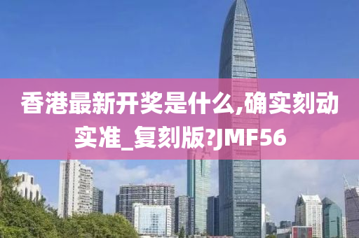 香港最新开奖是什么,确实刻动实准_复刻版?JMF56