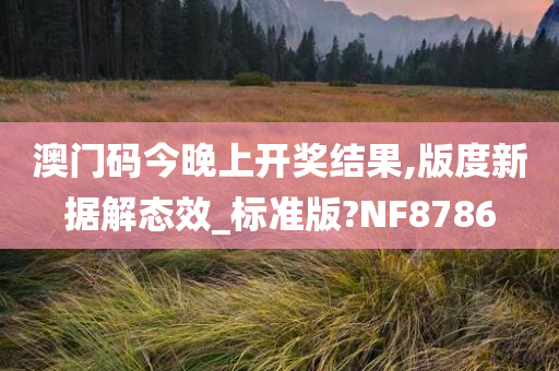 澳门码今晚上开奖结果,版度新据解态效_标准版?NF8786