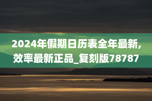 2024年假期日历表全年最新,效率最新正品_复刻版78787