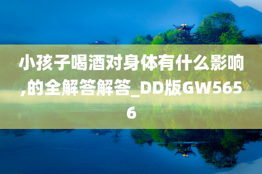 小孩子喝酒对身体有什么影响,的全解答解答_DD版GW5656