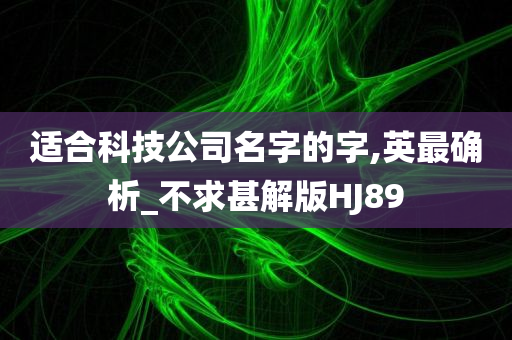 适合科技公司名字的字,英最确析_不求甚解版HJ89