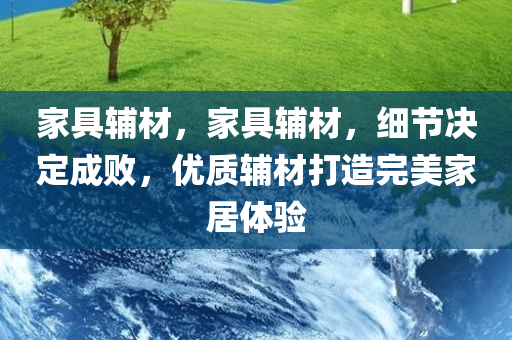 家具辅材，家具辅材，细节决定成败，优质辅材打造完美家居体验今晚必出三肖2025_2025新澳门精准免费提供·精确判断