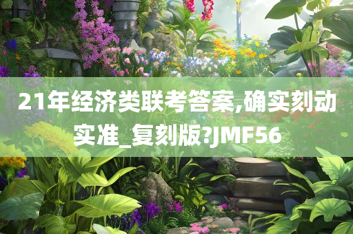 21年经济类联考答案,确实刻动实准_复刻版?JMF56