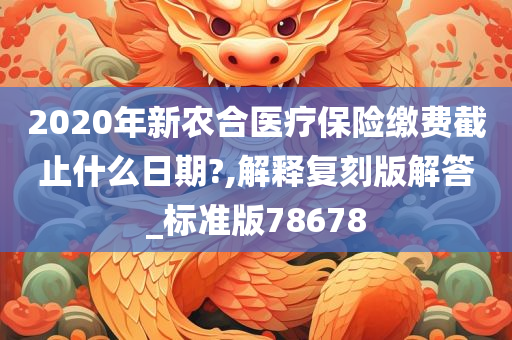 2020年新农合医疗保险缴费截止什么日期?,解释复刻版解答_标准版78678