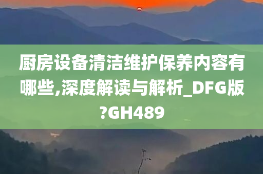 厨房设备清洁维护保养内容有哪些,深度解读与解析_DFG版?GH489