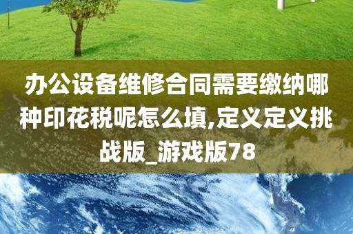 办公设备维修合同需要缴纳哪种印花税呢怎么填,定义定义挑战版_游戏版78