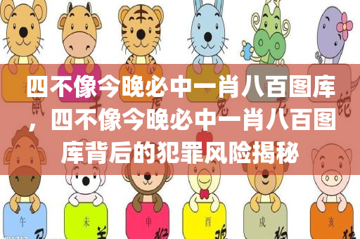 四不像今晚必中一肖八百图库，四不像今晚必中一肖八百图库背后的犯罪风险揭秘