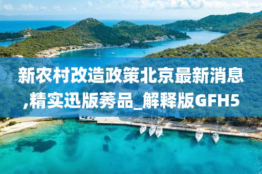 新农村改造政策北京最新消息,精实迅版莠品_解释版GFH5