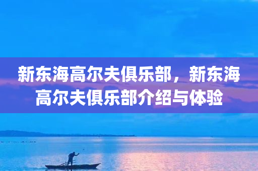 新东海高尔夫俱乐部，新东海高尔夫俱乐部介绍与体验