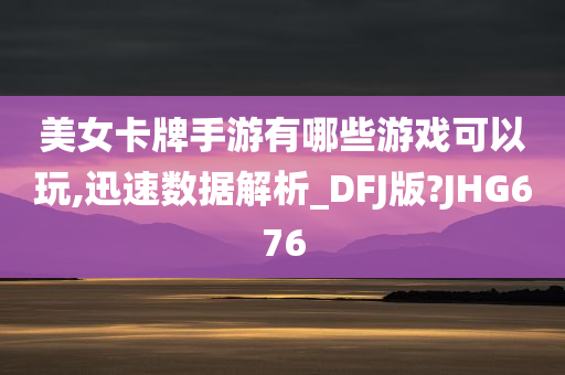 美女卡牌手游有哪些游戏可以玩,迅速数据解析_DFJ版?JHG676