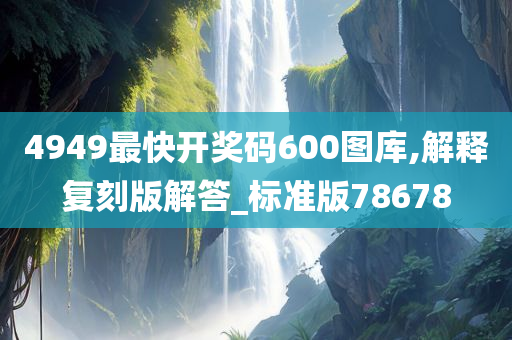 4949最快开奖码600图库,解释复刻版解答_标准版78678