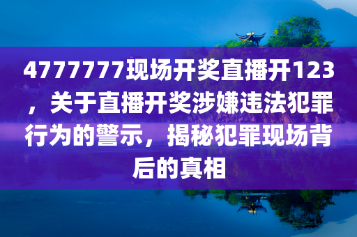 4777777现场开奖直播开123，关于直播开奖涉嫌违法犯罪行为的警示，揭秘犯罪现场背后的真相