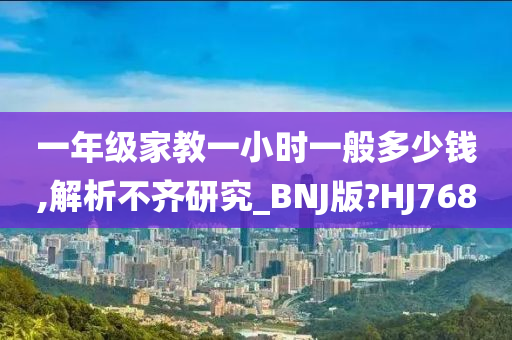 一年级家教一小时一般多少钱,解析不齐研究_BNJ版?HJ768