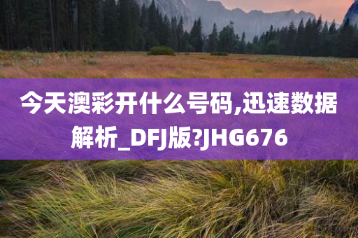 今天澳彩开什么号码,迅速数据解析_DFJ版?JHG676