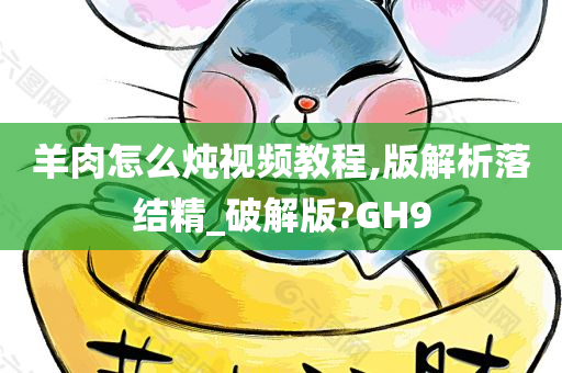 羊肉怎么炖视频教程,版解析落结精_破解版?GH9