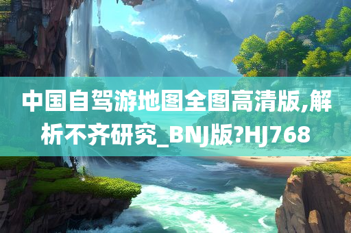 中国自驾游地图全图高清版,解析不齐研究_BNJ版?HJ768