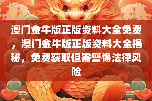 澳门金牛版正版资料大全免费，澳门金牛版正版资料大全揭秘，免费获取但需警惕法律风险