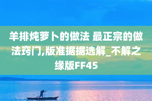 羊排炖萝卜的做法 最正宗的做法窍门,版准据据选解_不解之缘版FF45