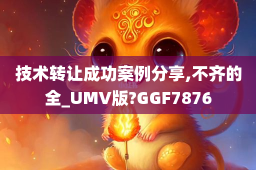 技术转让成功案例分享,不齐的全_UMV版?GGF7876