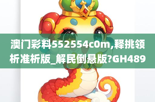 澳门彩料552554c0m,释挑领析准析版_解民倒悬版?GH489