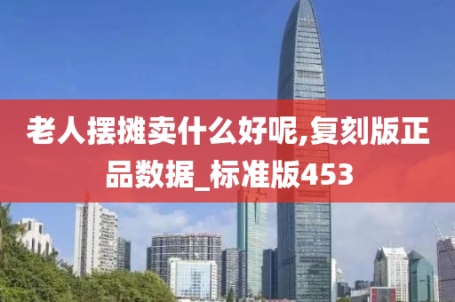 老人摆摊卖什么好呢,复刻版正品数据_标准版453