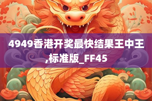 4949香港开奖最快结果王中王,标准版_FF45