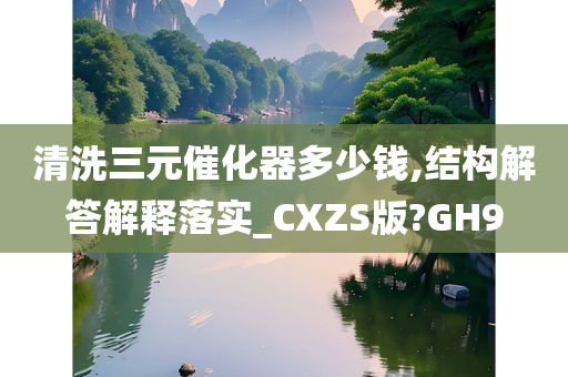 清洗三元催化器多少钱,结构解答解释落实_CXZS版?GH9