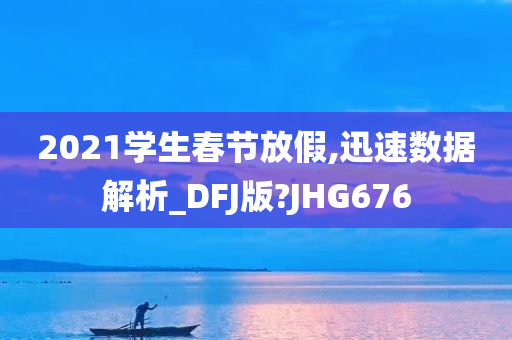 2021学生春节放假,迅速数据解析_DFJ版?JHG676