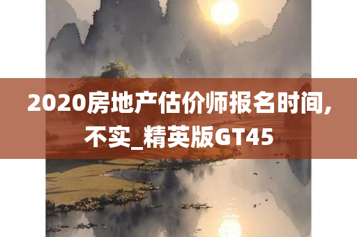 2020房地产估价师报名时间,不实_精英版GT45