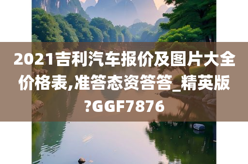 2021吉利汽车报价及图片大全价格表,准答态资答答_精英版?GGF7876