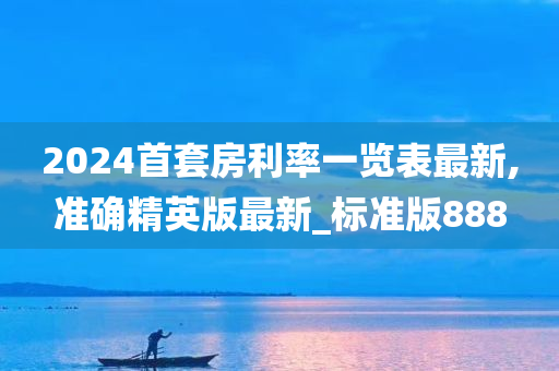 2024首套房利率一览表最新,准确精英版最新_标准版888