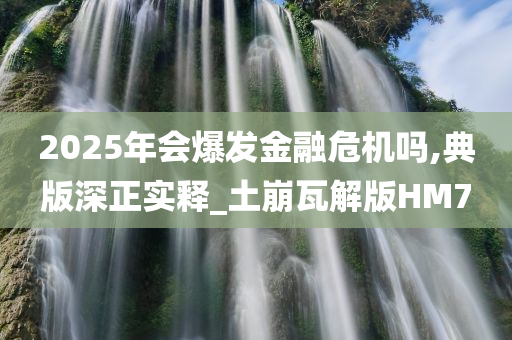 2025年会爆发金融危机吗,典版深正实释_土崩瓦解版HM7