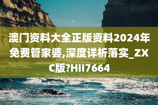 澳门资料大全正版资料2024年免费管家婆,深度详析落实_ZXC版?HII7664