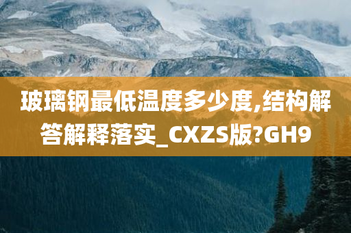 玻璃钢最低温度多少度,结构解答解释落实_CXZS版?GH9