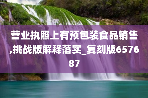 营业执照上有预包装食品销售,挑战版解释落实_复刻版657687