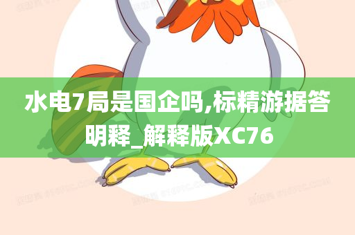 水电7局是国企吗,标精游据答明释_解释版XC76