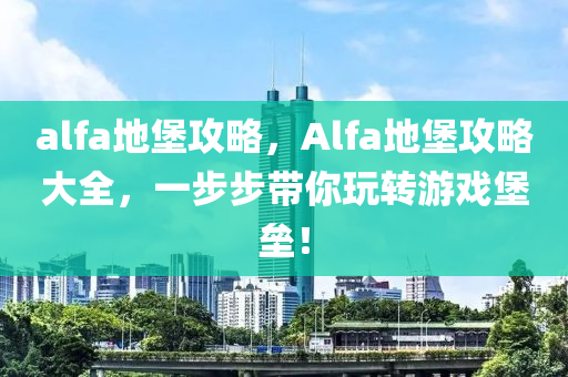 alfa地堡攻略，Alfa地堡攻略大全，一步步带你玩转游戏堡垒！